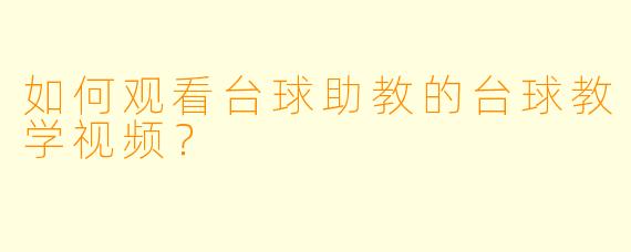 如何观看台球助教的台球教学视频？
