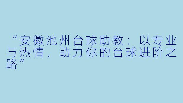“安徽池州台球助教：以专业与热情，助力你的台球进阶之路”