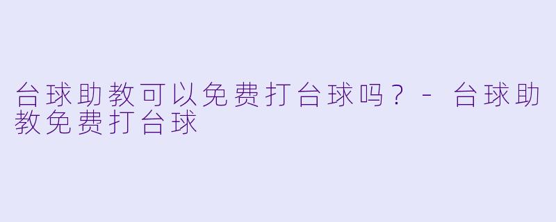 台球助教可以免费打台球吗？-台球助教免费打台球