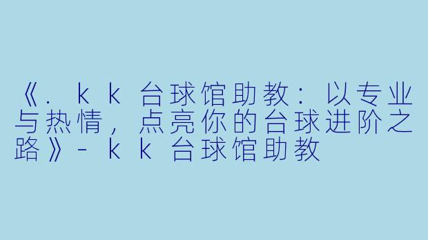 《.kk台球馆助教：以专业与热情，点亮你的台球进阶之路》-kk台球馆助教