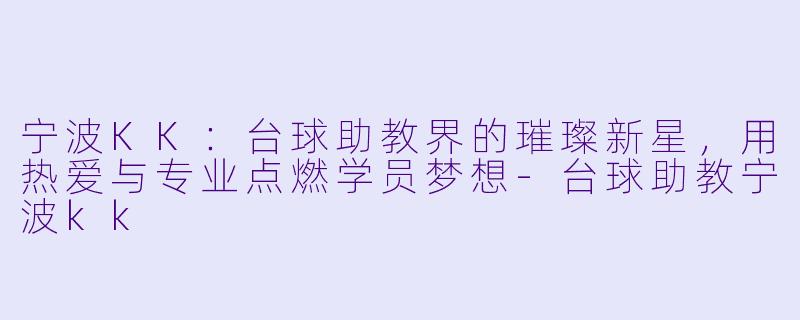 宁波KK：台球助教界的璀璨新星，用热爱与专业点燃学员梦想-台球助教宁波kk