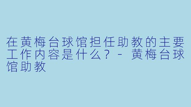 在黄梅台球馆担任助教的主要工作内容是什么？-黄梅台球馆助教