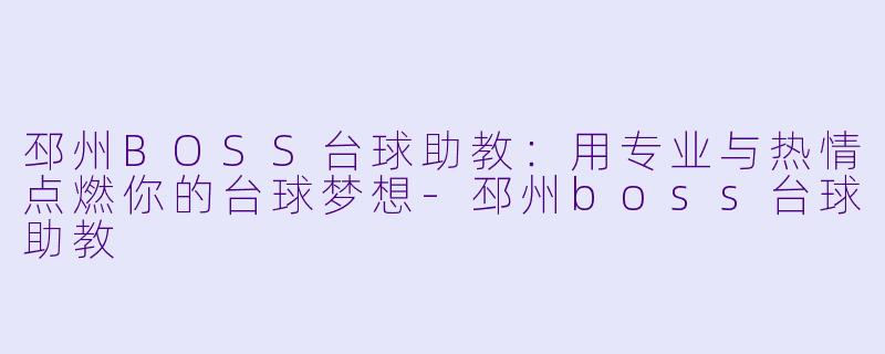 邳州BOSS台球助教：用专业与热情点燃你的台球梦想-邳州boss台球助教