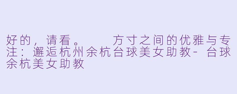 好的，请看。

方寸之间的优雅与专注：邂逅杭州余杭台球美女助教-台球余杭美女助教