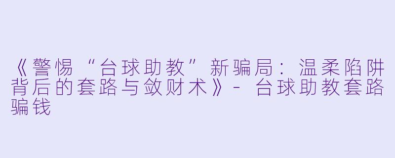 《警惕“台球助教”新骗局：温柔陷阱背后的套路与敛财术》-台球助教套路骗钱