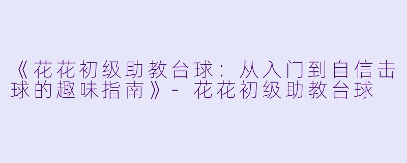 《花花初级助教台球：从入门到自信击球的趣味指南》-花花初级助教台球