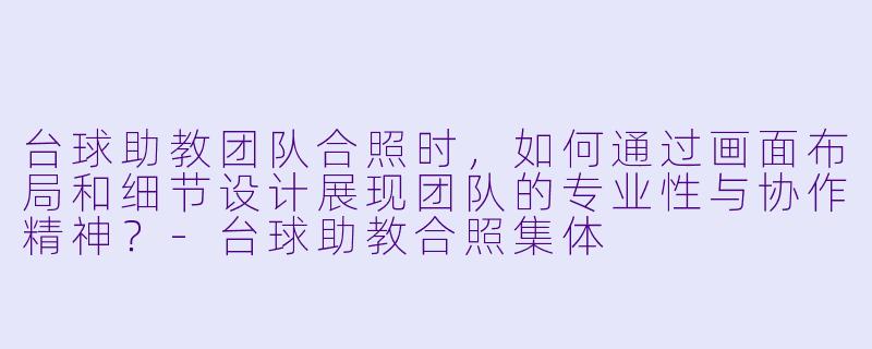 台球助教团队合照时，如何通过画面布局和细节设计展现团队的专业性与协作精神？