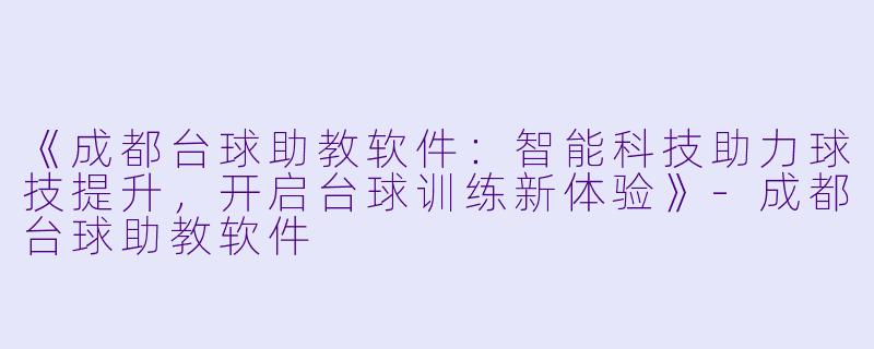 《成都台球助教软件：智能科技助力球技提升，开启台球训练新体验》-成都台球助教软件