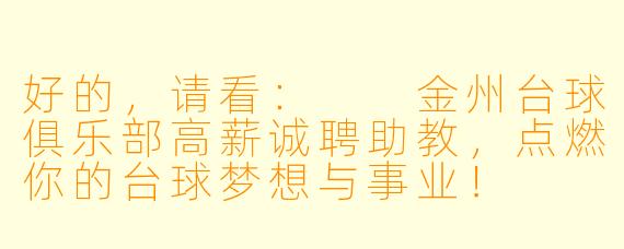 好的，请看：

金州台球俱乐部高薪诚聘助教，点燃你的台球梦想与事业！