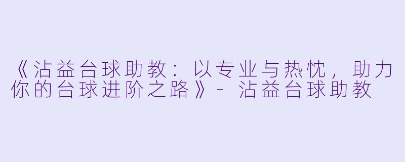 《沾益台球助教：以专业与热忱，助力你的台球进阶之路》-沾益台球助教