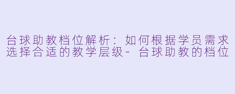 台球助教档位解析：如何根据学员需求选择合适的教学层级-台球助教的档位