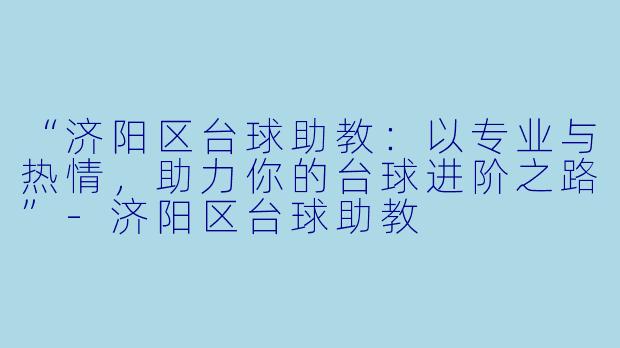 “济阳区台球助教：以专业与热情，助力你的台球进阶之路”-济阳区台球助教