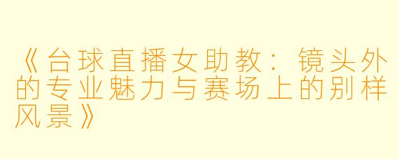 《台球直播女助教：镜头外的专业魅力与赛场上的别样风景》