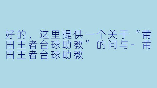 好的，这里提供一个关于“莆田王者台球助教”的问与-莆田王者台球助教