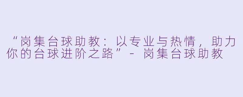 “岗集台球助教：以专业与热情，助力你的台球进阶之路”-岗集台球助教