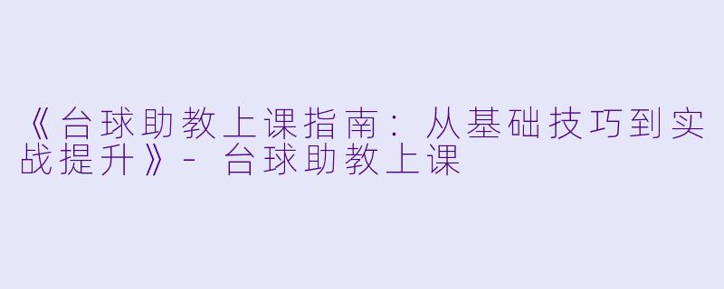 《台球助教上课指南：从基础技巧到实战提升》-台球助教上课