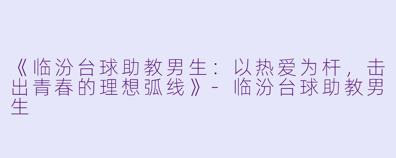 《临汾台球助教男生：以热爱为杆，击出青春的理想弧线》-临汾台球助教男生