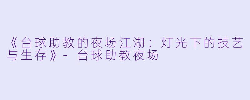 《台球助教的夜场江湖:灯光下的技艺与生存》