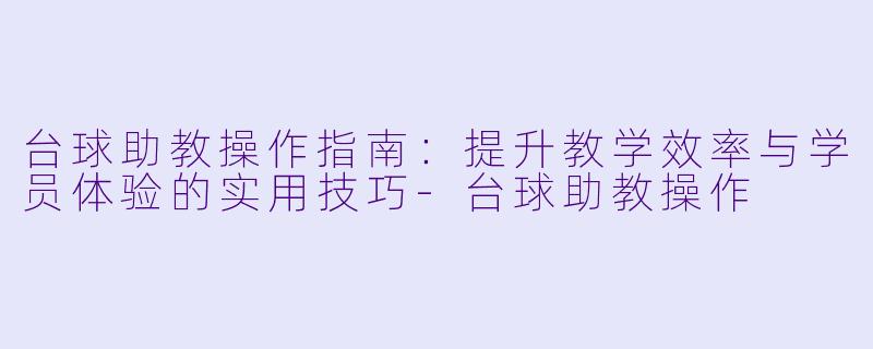 台球助教操作指南：提升教学效率与学员体验的实用技巧-台球助教操作