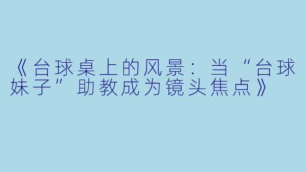 《台球桌上的风景：当“台球妹子”助教成为镜头焦点》
