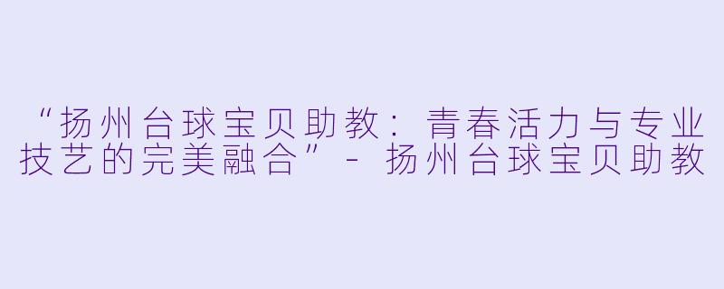 “扬州台球宝贝助教：青春活力与专业技艺的完美融合”-扬州台球宝贝助教