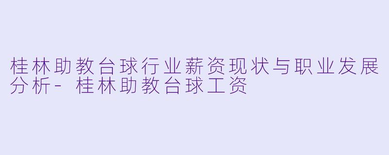 桂林助教台球行业薪资现状与职业发展分析-桂林助教台球工资