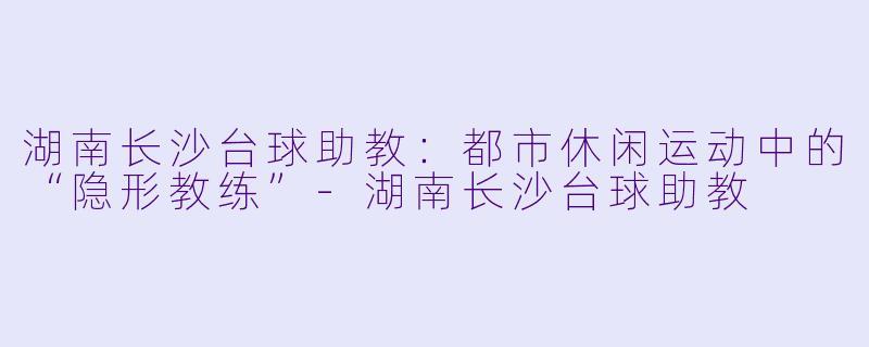 湖南长沙台球助教：都市休闲运动中的“隐形教练”-湖南长沙台球助教