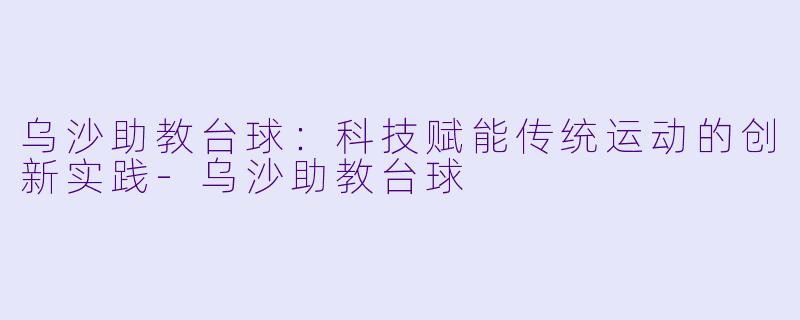 乌沙助教台球：科技赋能传统运动的创新实践-乌沙助教台球