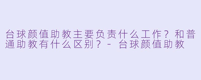台球颜值助教主要负责什么工作?和普通助教有什么区别?
