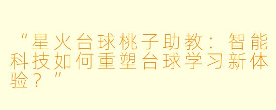 “星火台球桃子助教：智能科技如何重塑台球学习新体验？”