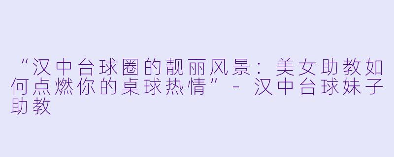 “汉中台球圈的靓丽风景:美女助教如何点燃你的桌球热情”