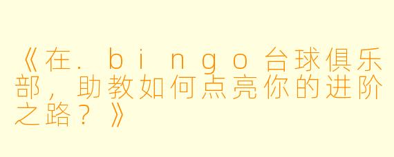 《在.bingo台球俱乐部，助教如何点亮你的进阶之路？》