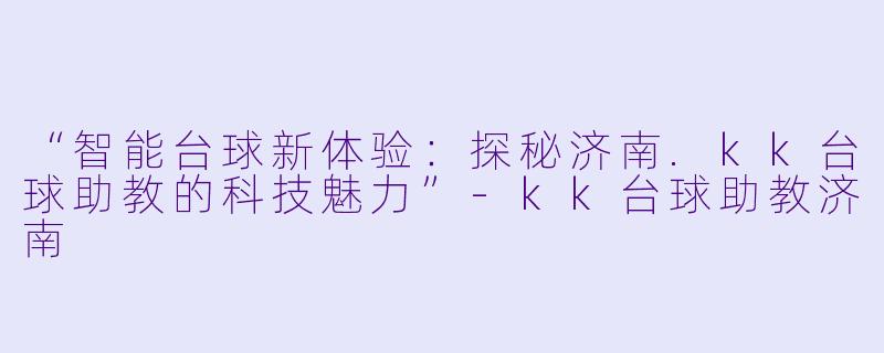 “智能台球新体验：探秘济南.kk台球助教的科技魅力”-kk台球助教济南