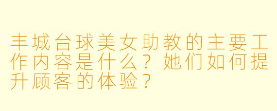 丰城台球美女助教的主要工作内容是什么?她们如何提升顾客的体验?