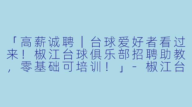 「高薪诚聘｜台球爱好者看过来！椒江台球俱乐部招聘助教，零基础可培训！」-椒江台球助教招聘
