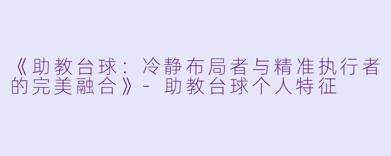 《助教台球：冷静布局者与精准执行者的完美融合》-助教台球个人特征
