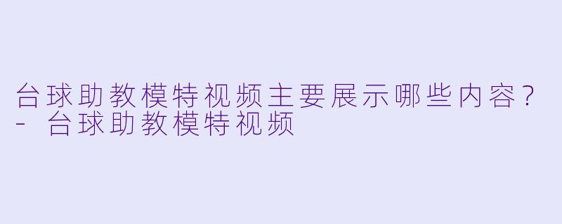 台球助教模特视频主要展示哪些内容？-台球助教模特视频