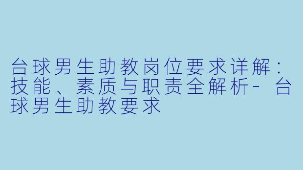 台球男生助教岗位要求详解：技能、素质与职责全解析-台球男生助教要求