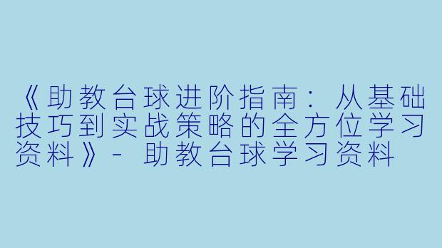 《助教台球进阶指南：从基础技巧到实战策略的全方位学习资料》-助教台球学习资料