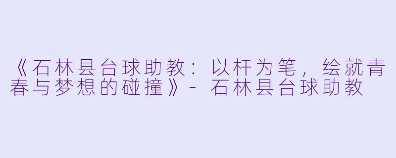 《石林县台球助教：以杆为笔，绘就青春与梦想的碰撞》-石林县台球助教