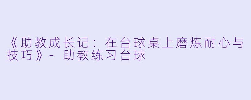《助教成长记：在台球桌上磨炼耐心与技巧》-助教练习台球