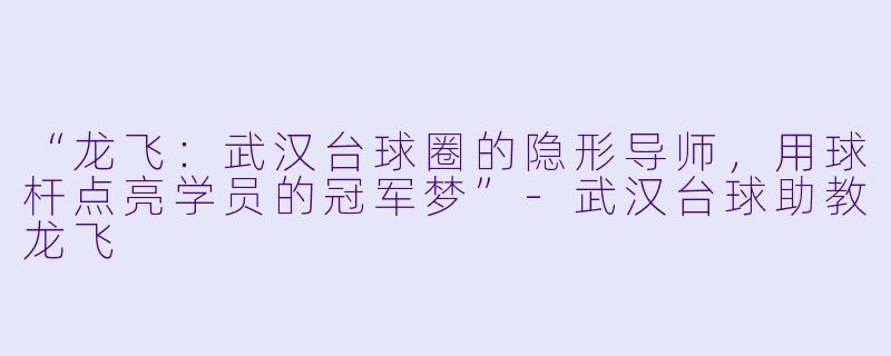“龙飞：武汉台球圈的隐形导师，用球杆点亮学员的冠军梦”-武汉台球助教龙飞