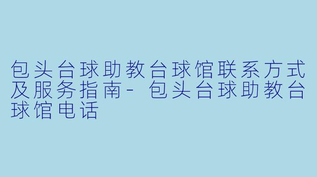 包头台球助教台球馆联系方式及服务指南-包头台球助教台球馆电话