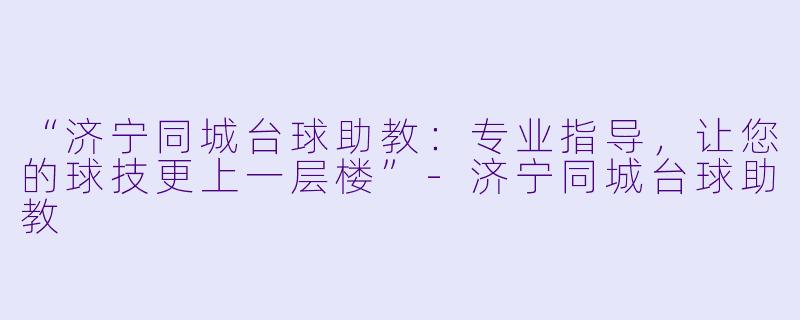 “济宁同城台球助教：专业指导，让您的球技更上一层楼”-济宁同城台球助教