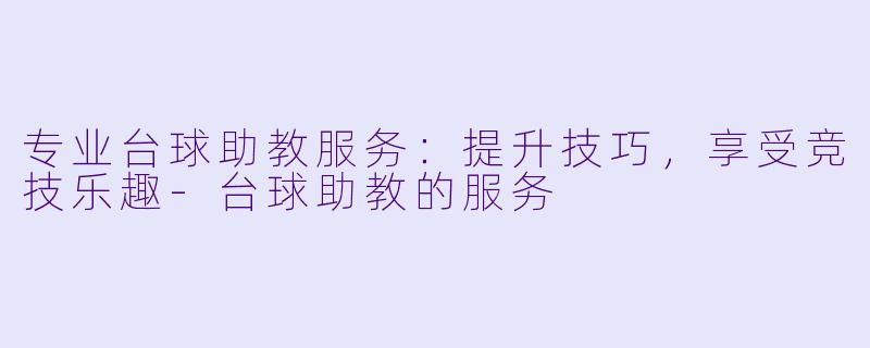 专业台球助教服务：提升技巧，享受竞技乐趣-台球助教的服务