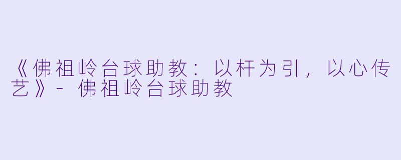 《佛祖岭台球助教：以杆为引，以心传艺》-佛祖岭台球助教