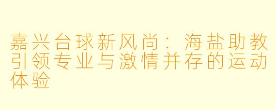 嘉兴台球新风尚：海盐助教引领专业与激情并存的运动体验