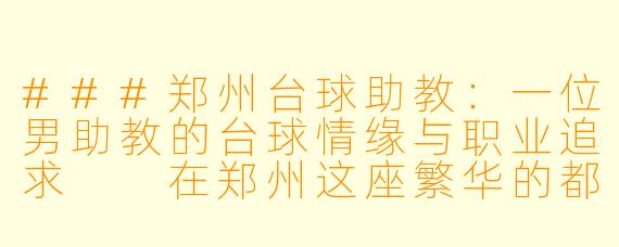 ###郑州台球助教：一位男助教的台球情缘与职业追求

在郑州这座繁华的都市中，台球运动正悄然兴起，成为许多年轻人休闲娱乐的热门选择。而在这股热潮中，台球助教这一职业也逐渐走进人们的视野。今天，我们聚焦于一位郑州的男性台球助教，探索他的故事、职业追求以及他对台球的热爱。

####
郑州台球助教：以杆为笔，绘就青春梦想

####