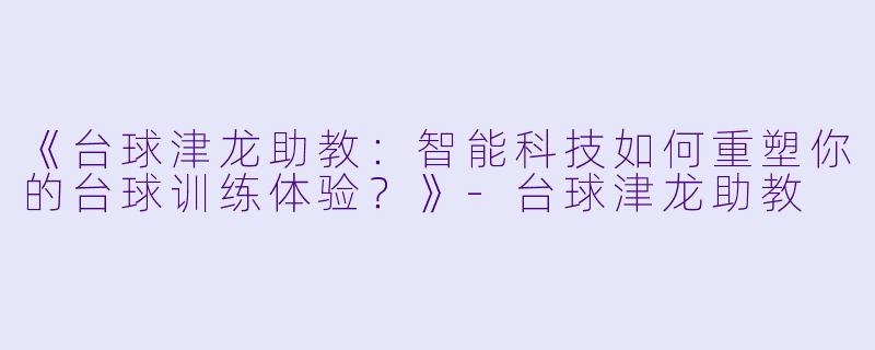 《台球津龙助教：智能科技如何重塑你的台球训练体验？》-台球津龙助教