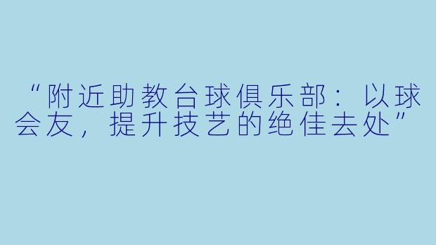 “附近助教台球俱乐部：以球会友，提升技艺的绝佳去处”